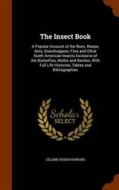 The Insect Book: A Popular Account of the Bees, Wasps, Ants, Grasshoppers, Flies and Other North American Insects Exclusive of the Butterflies, Moths and Beetles, With Full Life Histories, Tables and Bibliographies