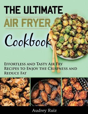 The Ultimate Air Fryer Cookbook: Effortless and Tasty Air Fry Recipes to Enjoy the Crispness and Reduce Fat