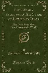 Bird Woman (Sacajawea) The Guide of Lewis and Clark: Her Own Story Now First Given to the World (Classic Reprint)