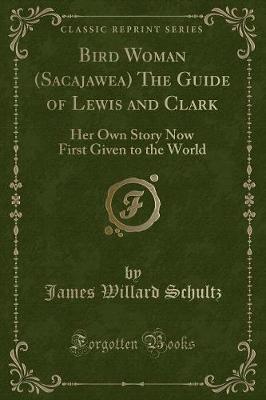 Bird Woman (Sacajawea) The Guide of Lewis and Clark: Her Own Story Now First Given to the World (Classic Reprint)