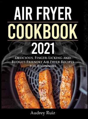 Air Fryer Cookbook 2021: Delicious, Finger-Licking and Budget-Friendly Air Fryer Recipes for Beginners