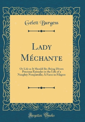 Lady Méchante: Or Life as It Should Be; Being Divers Precious Episodes in the Life of a Naughty Nonpareille; A Farce in Filigree (Classic Reprint)