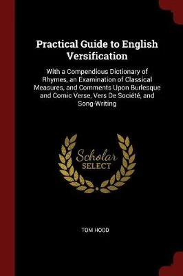 Practical Guide to English Versification: With a Compendious Dictionary of Rhymes, an Examination of Classical Measures, and Comments Upon Burlesque and Comic Verse, Vers de Societe, and Song-Writing