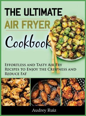 The Ultimate Air Fryer Cookbook: Effortless and Tasty Air Fry Recipes to Enjoy the Crispness and Reduce Fat