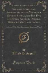 Strange Surprising Adventures of the Venerable Gooroo Simple, and His Five Disciples, Noodle, Doodle, Wiseacre, Zany, and Foozle: Adorned With Fifty Illustrations, Drawn on Wood (Classic Reprint)