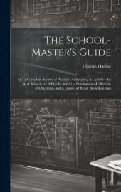 The School-Master's Guide: Or, a Complete System of Practical Arithmetic, Adapted to the Use of Schools. to Which Is Added, a Promiscuous Collection of Questions, and a Course of Retail Book-Keeping