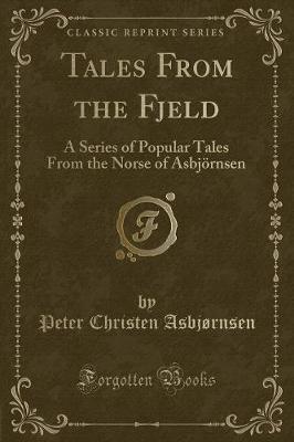 Tales From the Fjeld: A Series of Popular Tales From the Norse of Asbjörnsen (Classic Reprint)
