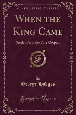 When the King Came: Stories From the Four Gospels (Classic Reprint)