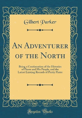 An Adventurer of the North: Being a Continuation of the Histories of Pierre and His People, and the Latest Existing Records of Pretty Pierre (Classic Reprint)