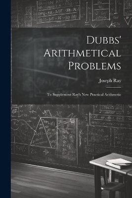 Dubbs' Arithmetical Problems: To Supplement Ray's New Practical Arithmetic