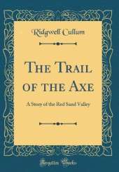 The Trail of the Axe: A Story of the Red Sand Valley (Classic Reprint)