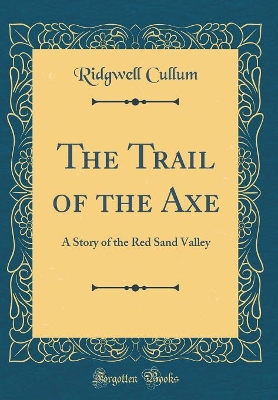 The Trail of the Axe: A Story of the Red Sand Valley (Classic Reprint)