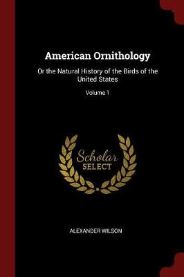 American Ornithology: Or the Natural History of the Birds of the United States; Volume 1