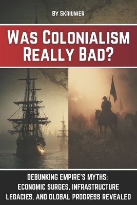 Was Colonialism Really Bad?: Debunking Empire's Myths: Economic Surges, Infrastructure Legacies, and Global Progress