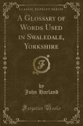 A Glossary of Words Used in Swaledale, Yorkshire (Classic Reprint)