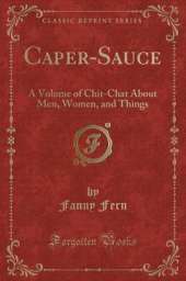 Caper-Sauce: A Volume of Chit-Chat About Men, Women, and Things (Classic Reprint)