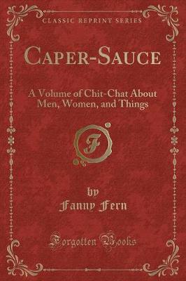 Caper-Sauce: A Volume of Chit-Chat About Men, Women, and Things (Classic Reprint)
