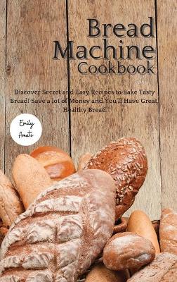 The Bread Machine Cookbook: Discover Secret and Easy Recipes to Bake Tasty Bread! Save a lot of money and you'll have great, healthy bread!