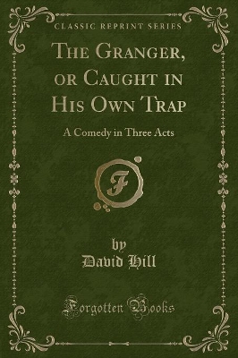 The Granger, or Caught in His Own Trap: A Comedy in Three Acts (Classic Reprint)