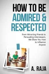 How to be Admired & Respected: From Attracting Friends To Persuading Interviewers, We Show You How To Influence Anyone.