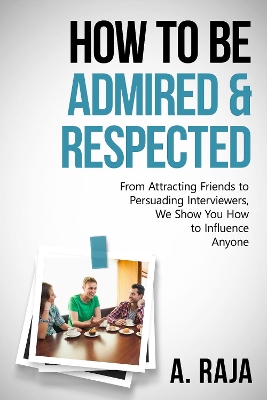 How to be Admired & Respected: From Attracting Friends To Persuading Interviewers, We Show You How To Influence Anyone.