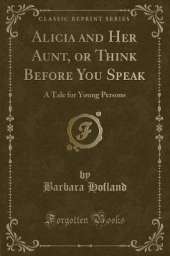 Alicia and Her Aunt, or Think Before You Speak: A Tale for Young Persons (Classic Reprint)
