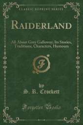 Raiderland: All About Grey Galloway; Its Stories, Traditions, Characters, Humours (Classic Reprint)