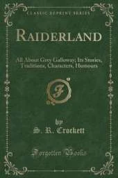 Raiderland: All About Grey Galloway; Its Stories, Traditions, Characters, Humours (Classic Reprint)