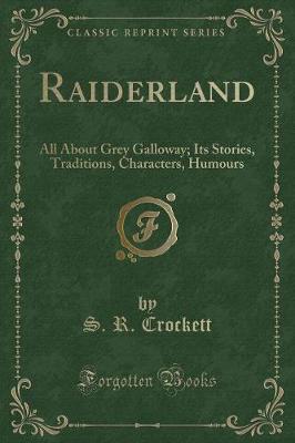 Raiderland: All About Grey Galloway; Its Stories, Traditions, Characters, Humours (Classic Reprint)