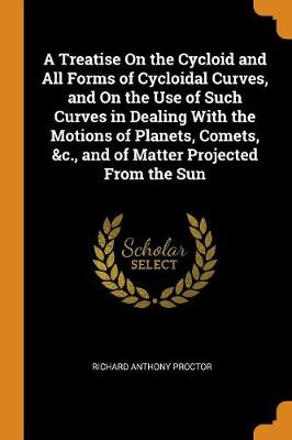 A Treatise on the Cycloid and All Forms of Cycloidal Curves, and on the Use of Such Curves in Dealing with the Motions of Planets, Comets, &c., and of Matter Projected from the Sun