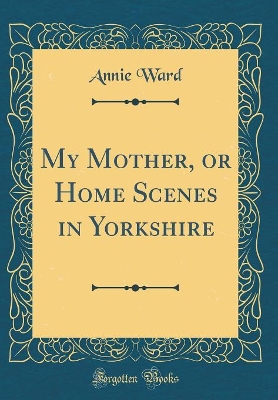 My Mother, or Home Scenes in Yorkshire (Classic Reprint)
