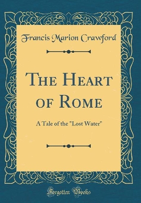 The Heart of Rome: A Tale of the "Lost Water" (Classic Reprint)
