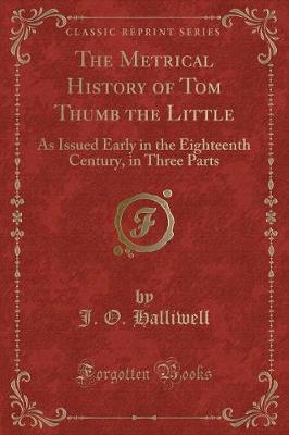 The Metrical History of Tom Thumb the Little: As Issued Early in the Eighteenth Century, in Three Parts (Classic Reprint)