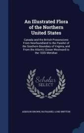 An Illustrated Flora of the Northern United States: Canada and the British Possessions from Newfoundland to the Parallel of the Southern Boundary of Virginia, and from the Atlantic Ocean Westward to the 102d Meridian