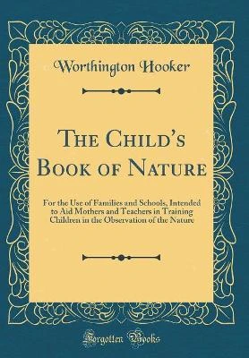 The Child's Book of Nature: For the Use of Families and Schools, Intended to Aid Mothers and Teachers in Training Children in the Observation of the Nature (Classic Reprint)