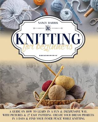 Knitting for Beginners: A Guide on How to Learn in a Fun & Inexpensive Way, With Pictures & 27 Easy Patterns. Create Your Dream Projects in 3 Days & Find Your Inner Peace While Knitting
