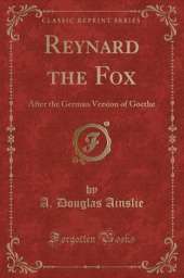 Reynard the Fox: After the German Version of Goethe (Classic Reprint)