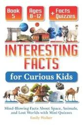 Interesting Facts for Curious Kids Ages 8-12 (Book 5): Mind-Blowing Facts About Space, Animals, and Lost Worlds with Mini Quizzes