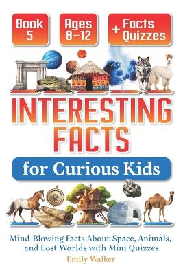 Interesting Facts for Curious Kids Ages 8-12 (Book 5): Mind-Blowing Facts About Space, Animals, and Lost Worlds with Mini Quizzes