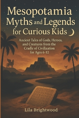 Mesopotamia Myths and Legends for Curious Kids: Ancient Tales of Gods, Heroes, and Creatures from the Cradle of Civilization for Ages 6-12