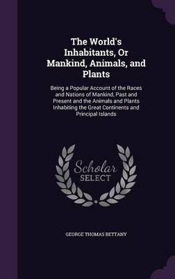 The World's Inhabitants, or Mankind, Animals, and Plants: Being a Popular Account of the Races and Nations of Mankind, Past and Present and the Animals and Plants Inhabiting the Great Continents and Principal Islands