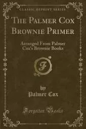 The Palmer Cox Brownie Primer: Arranged from Palmer Cox's Brownie Books (Classic Reprint)