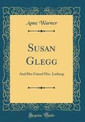 Susan Glegg: And Her Friend Mrs. Lathrop (Classic Reprint)