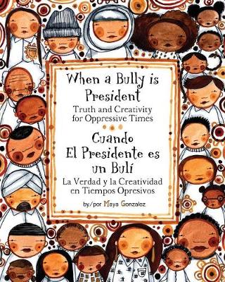 When a Bully Is President/Cuando El Presidente Es Un Buli: Truth and Creativity for Oppressive Times/La Verdad y La Creatividad En Tiempos Opresivos
