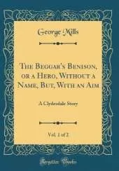 The Beggar's Benison, or a Hero, Without a Name, But, With an Aim, Vol. 1 of 2: A Clydesdale Story (Classic Reprint)