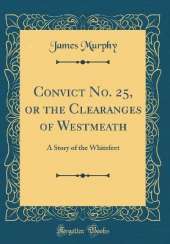 Convict No. 25, or the Clearanges of Westmeath: A Story of the Whitefeet (Classic Reprint)