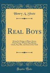 Real Boys: Being the Doings of Plupy, Beany, Pewt, Fuzzy, Whack, Bug, Skinny, Chick, Pop, Pile, and Some of the Girls (Classic Reprint)