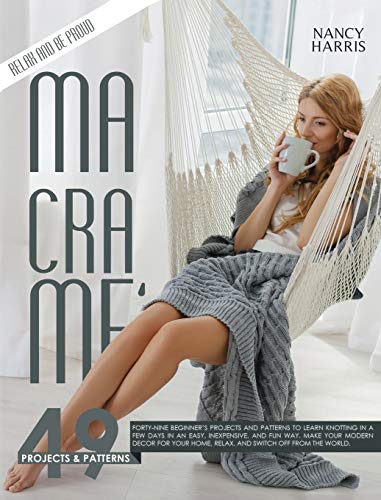 Macrame: Forty-Nine Beginner's Projects and Patterns to Learn Knotting In A Few Days in An Easy, Inexpensive and Fun Way. Make Your Modern Decor for Your Home, Relax and Switch Off from The World