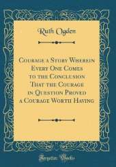 Courage a Story Wherein Every One Comes to the Conclusion That the Courage in Question Proved a Courage Worth Having (Classic Reprint)