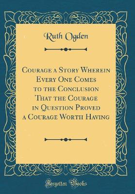 Courage a Story Wherein Every One Comes to the Conclusion That the Courage in Question Proved a Courage Worth Having (Classic Reprint)
